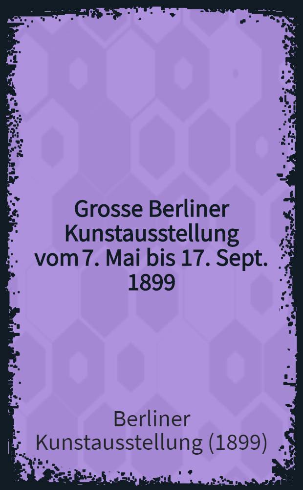 Grosse Berliner Kunstausstellung vom 7. Mai bis 17. Sept. 1899