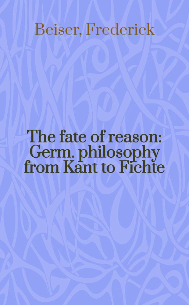 The fate of reason : Germ. philosophy from Kant to Fichte
