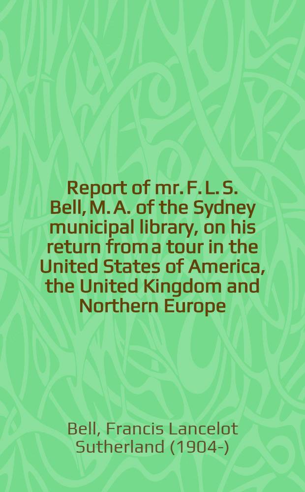Report of mr. F. L. S. Bell, M. A. of the Sydney municipal library, on his return from a tour in the United States of America, the United Kingdom and Northern Europe, carried out with the assistance of a grant from the Carnegie corporation of New York, 1937