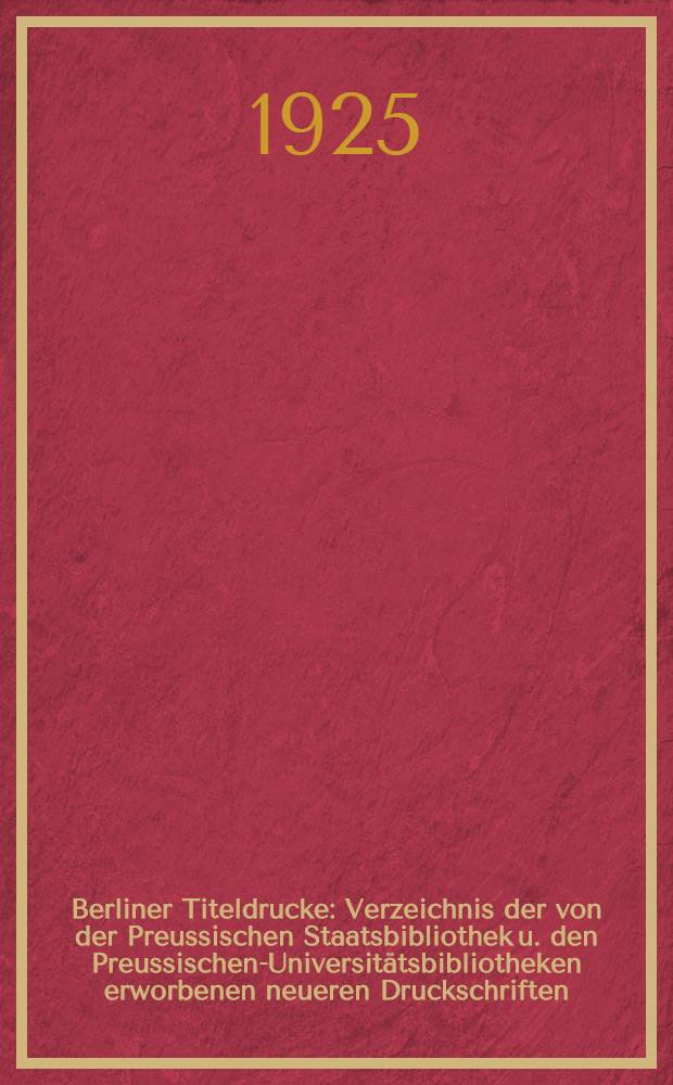 Berliner Titeldrucke : Verzeichnis der von der Preussischen Staatsbibliothek u. den Preussischen-Universit&auml;tsbibliotheken erworbenen neueren Druckschriften. 1924-1925, N 140