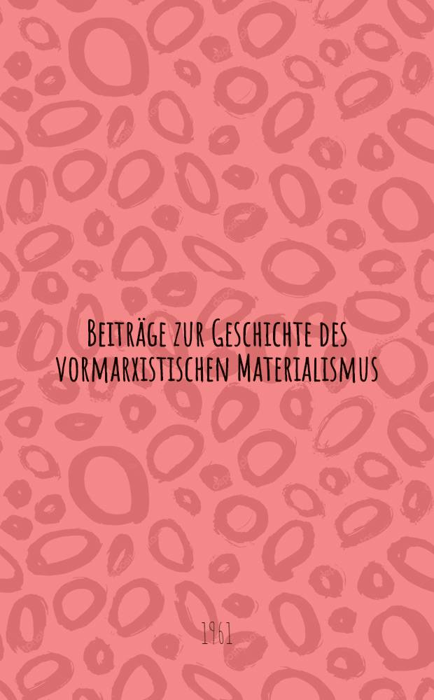 Beiträge zur Geschichte des vormarxistischen Materialismus : Sammelband. ... Gemeinschaftsarbeit der Arbeitsgruppe für Philosophie bei der Deutschen Akad. der Wissenschaften und des Philos. Inst. der Humboldt-Univ. Berlin