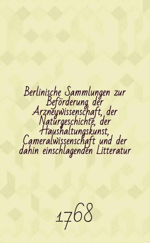 Berlinische Sammlungen zur Beförderung der Arzneywissenschaft, der Naturgeschichte, der Haushaltungskunst, Cameralwissenschaft und der dahin einschlagenden Litteratur : St. 1-3