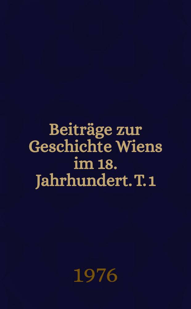 Beiträge zur Geschichte Wiens im 18. Jahrhundert. T. 1