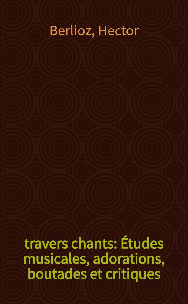 À travers chants : Études musicales, adorations, boutades et critiques