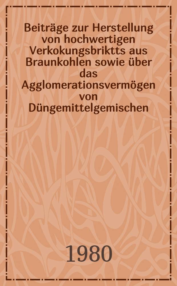 Beiträge zur Herstellung von hochwertigen Verkokungsbriktts aus Braunkohlen sowie über das Agglomerationsvermögen von Düngemittelgemischen