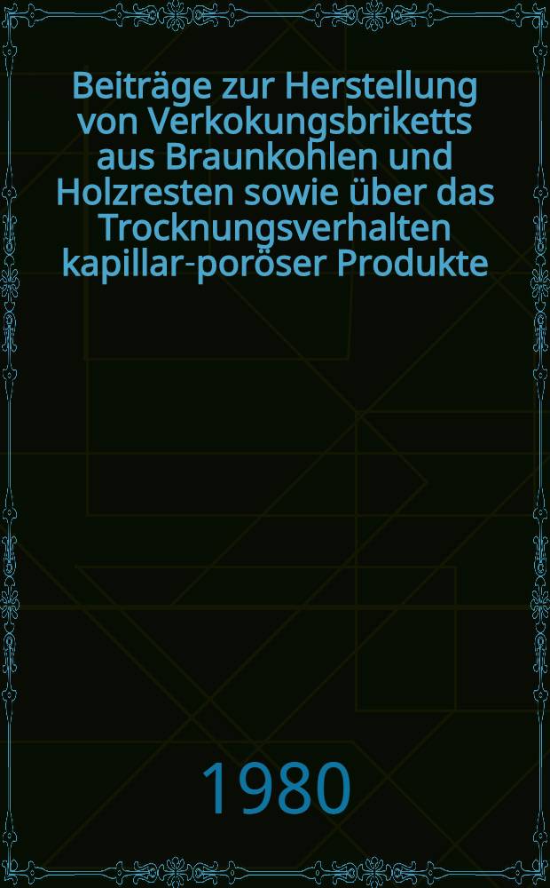 Beiträge zur Herstellung von Verkokungsbriketts aus Braunkohlen und Holzresten sowie über das Trocknungsverhalten kapillar-poröser Produkte : Sammelband