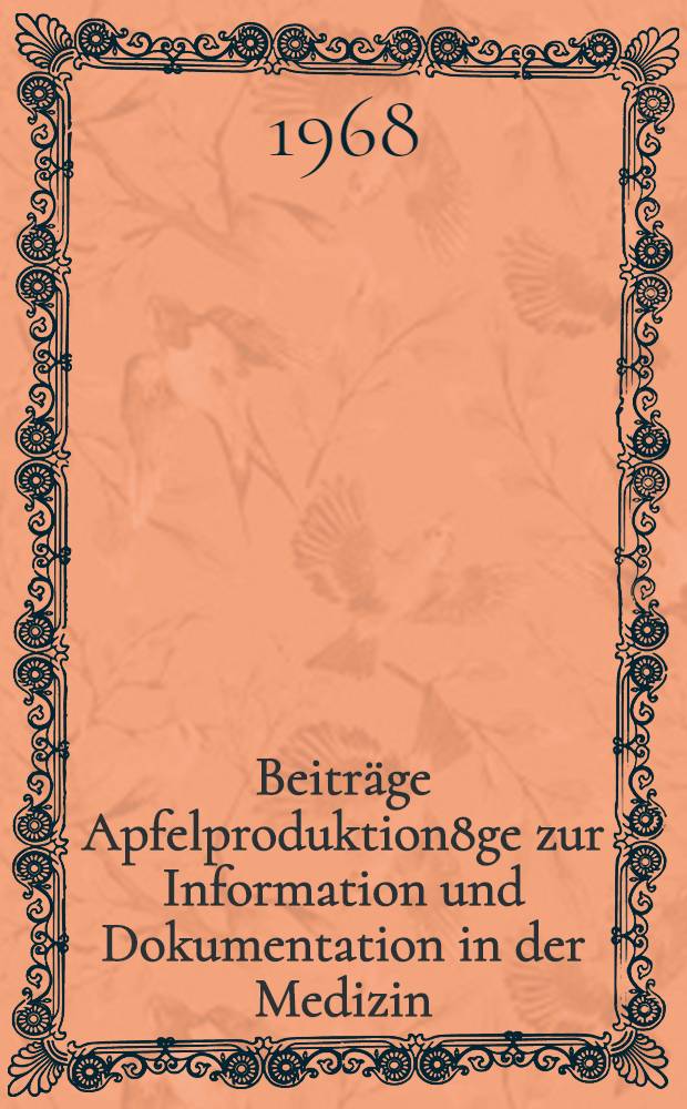 Beiträge Apfelproduktion8ge zur Information und Dokumentation in der Medizin : Vorträge des Fortbildungslehrganges auf dem Gebiet der medizinischen Information und Dokumentation (II) vom 16. bis 20. Oct. 1967 in Berlin