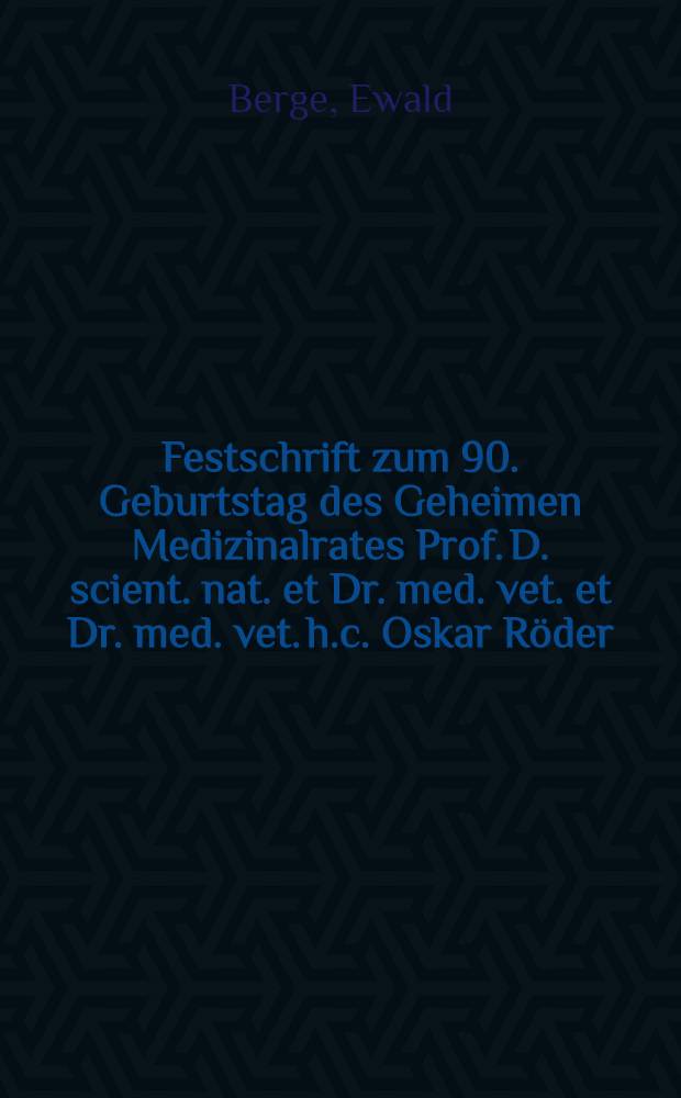 Festschrift zum 90. Geburtstag des Geheimen Medizinalrates Prof. D. scient. nat. et Dr. med. vet. et Dr. med. vet. h.c. Oskar Röder : Ergebnisse und Forschungen aus der Veterinärmedizin