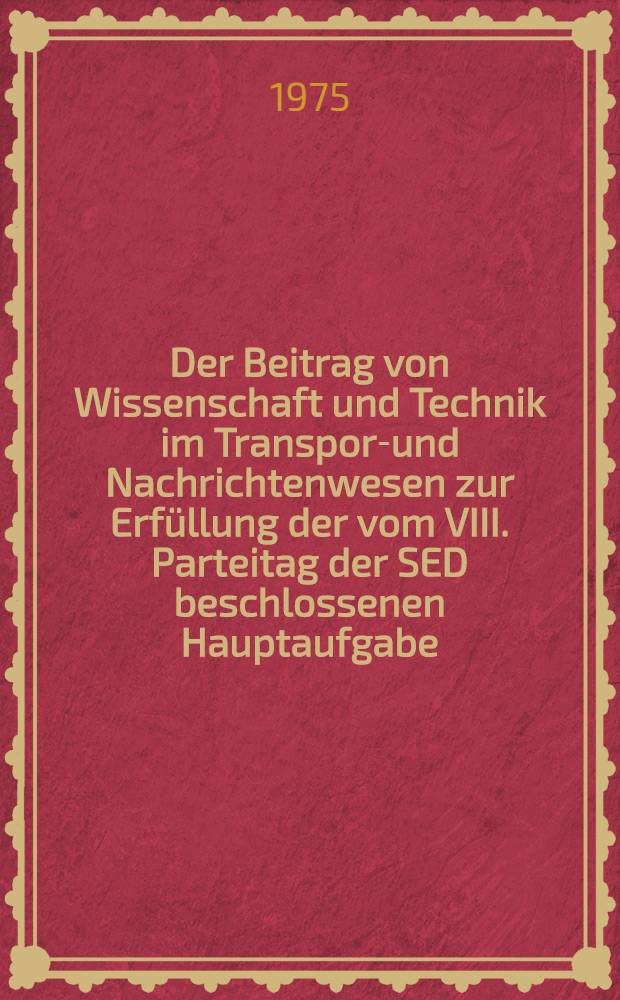 Der Beitrag von Wissenschaft und Technik im Transport- und Nachrichtenwesen zur Erfüllung der vom VIII. Parteitag der SED beschlossenen Hauptaufgabe : Ausgewählte Vorträge der 10. Verkehrswissenschaftlichen Tage