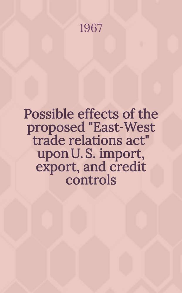 Possible effects of the proposed "East-West trade relations act" upon U. S. import, export, and credit controls
