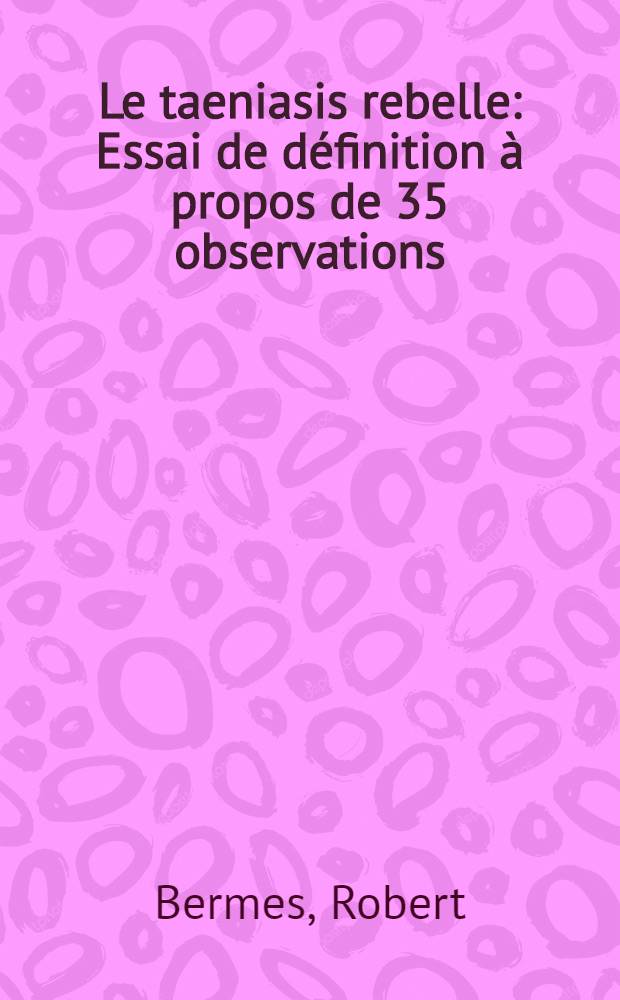 Le taeniasis rebelle : Essai de d&eacute;finition &agrave; propos de 35 observations : Ses causes, son traitement : Th&egrave;se ..