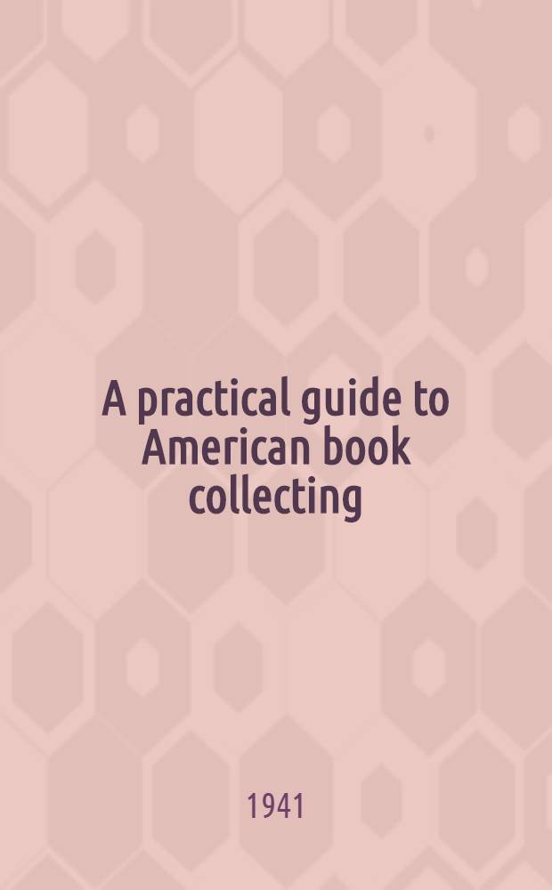 A practical guide to American book collecting (1663-1940) : With all items arranged in sequence as a chronological panorama of American authorship and with each subject considered form bibliographical biographical and analytical aspects