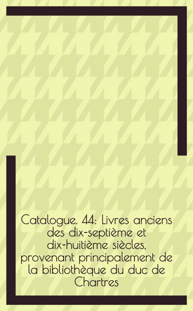 Catalogue. 44 : Livres anciens des dix-septième et dix-huitième siècles, provenant principalement de la bibliothèque du duc de Chartres