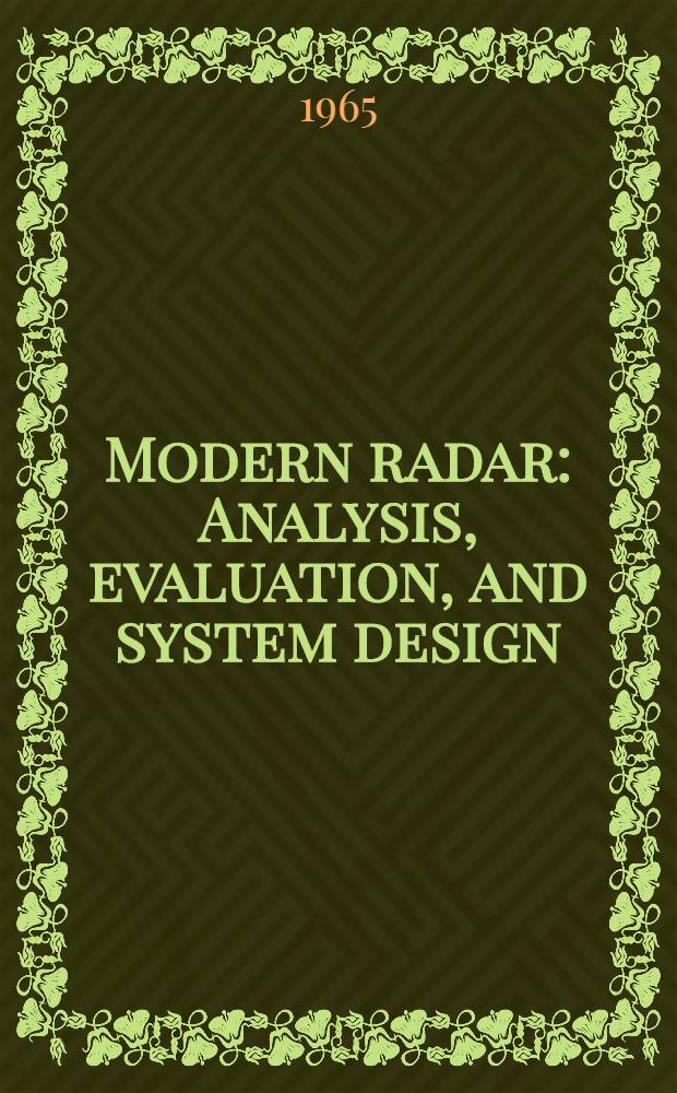 Modern radar : Analysis, evaluation, and system design : Based on an intensive course given at the Special summer session of the Moore school of electrical engineering, Univ. of Pennsylvania in the summers of 1960 and 1961