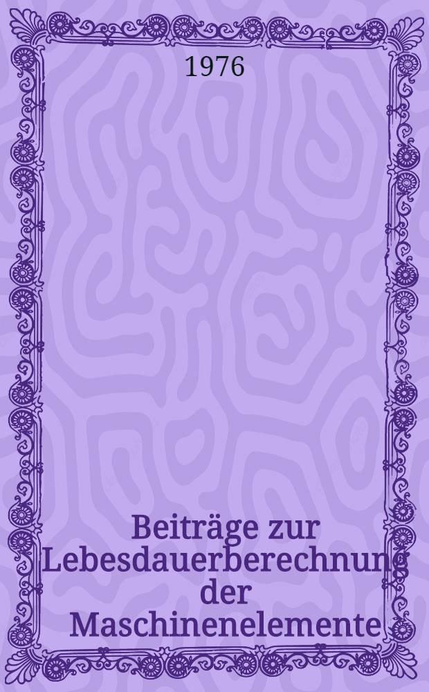 Beiträge zur Lebesdauerberechnung der Maschinenelemente : Sammelband