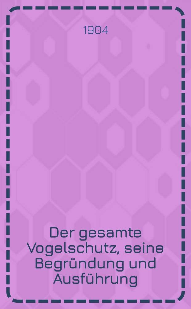 Der gesamte Vogelschutz, seine Begründung und Ausführung