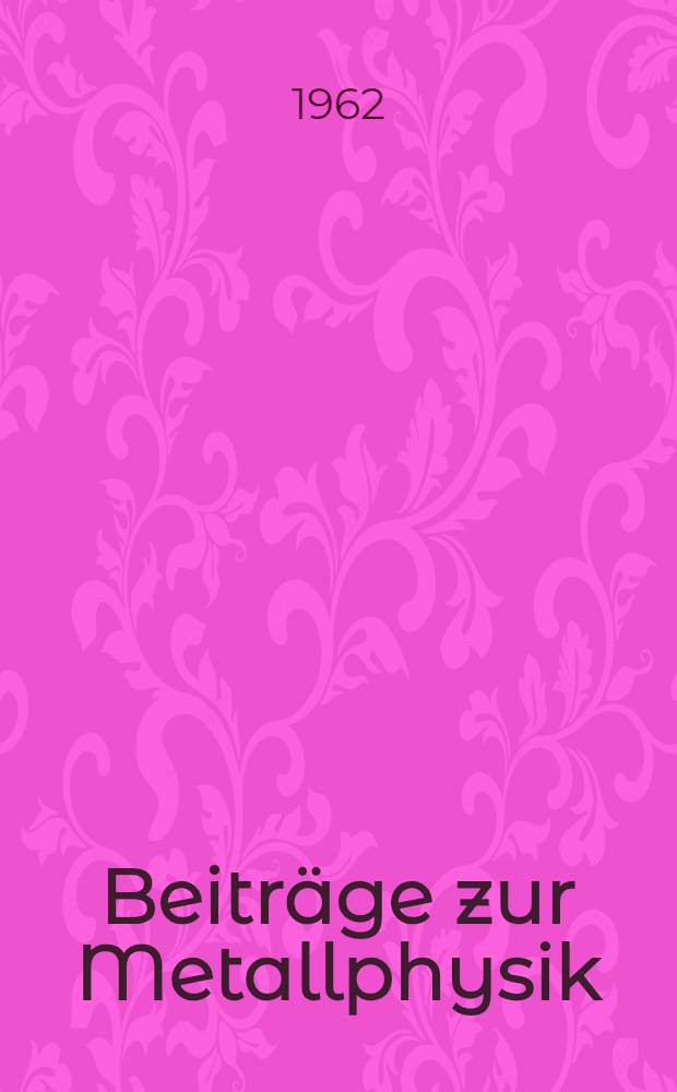 Beiträge zur Metallphysik : Vorträge vor der Unterkommission Metallphysik der Sektion für Physik der Deutschen Akad. der Wissenschaften zu Berlin