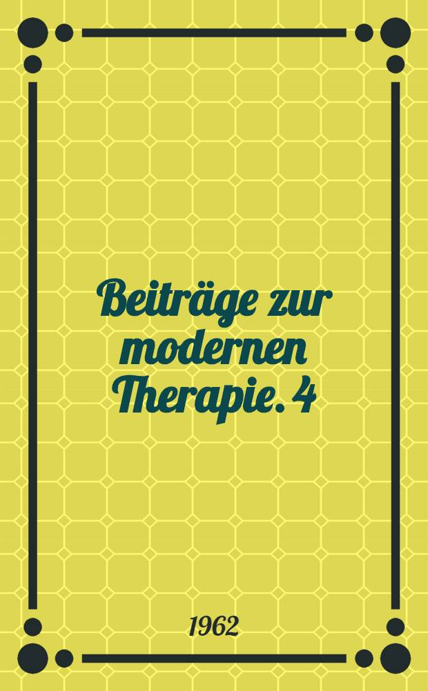 Beiträge zur modernen Therapie. 4 : Vorträge und Diskussionsbemerkungen der siebenten Weimarer Therapietagung 1961 sowie