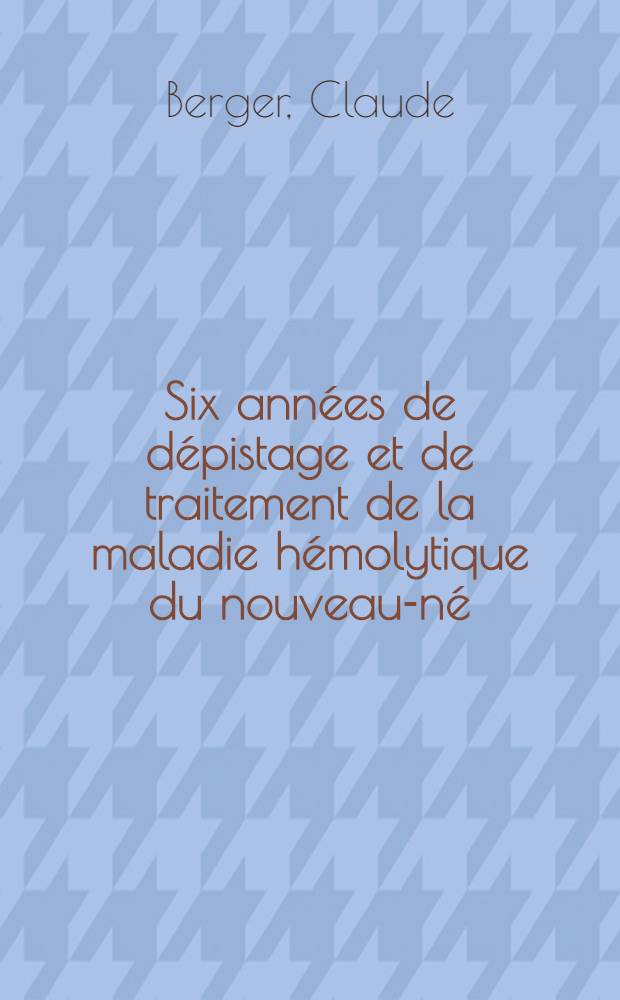Six ann&eacute;es de d&eacute;pistage et de traitement de la maladie h&eacute;molytique du nouveau-n&eacute; : Statistique des cas observ&eacute;s dans le service du dr. Ed. Rochet (H&ocirc;tel-Dieu de Lyon) : Th&egrave;se ..