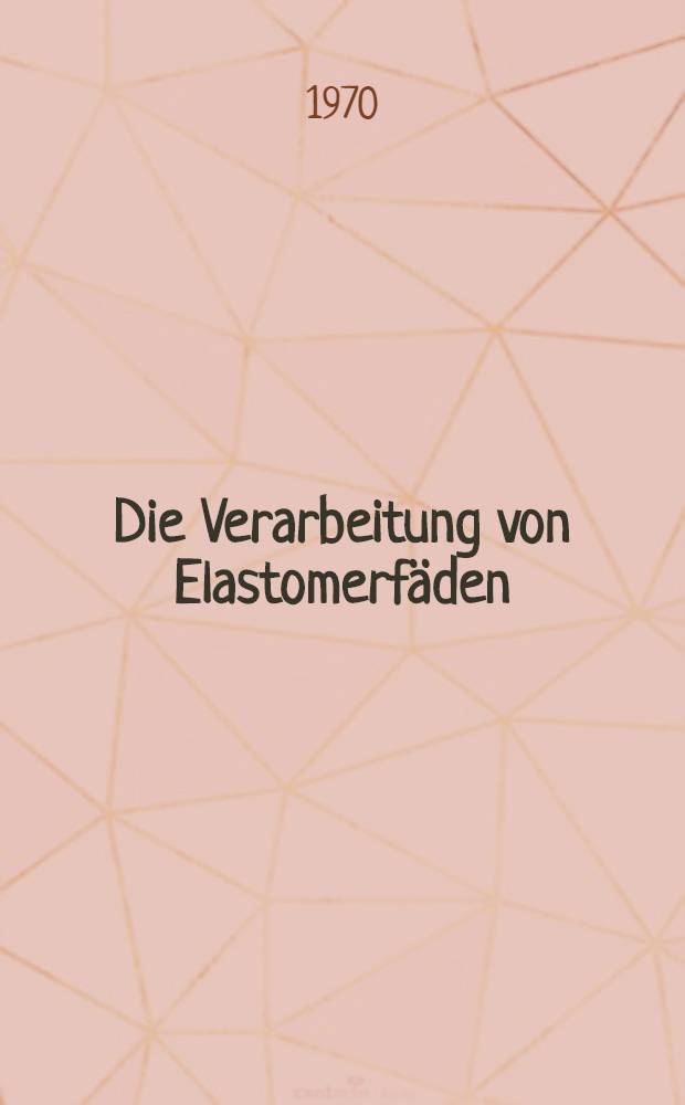 Die Verarbeitung von Elastomerfäden : Eine Untersuchung über die elastischen Eigenschaften vom Rohmaterial bis zum textilen Endprodukt : Abhandl. ... der Eidgenössischen techn. Hochschule Zürich