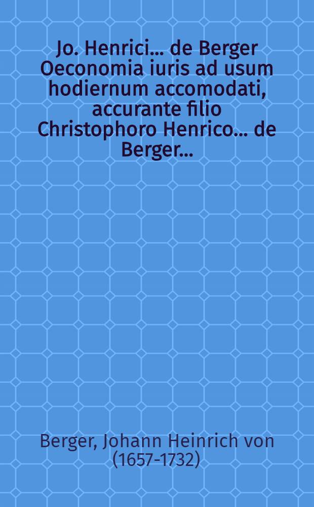 Jo. Henrici ... de Berger Oeconomia iuris ad usum hodiernum accomodati, accurante filio Christophoro Henrico ... de Berger ...