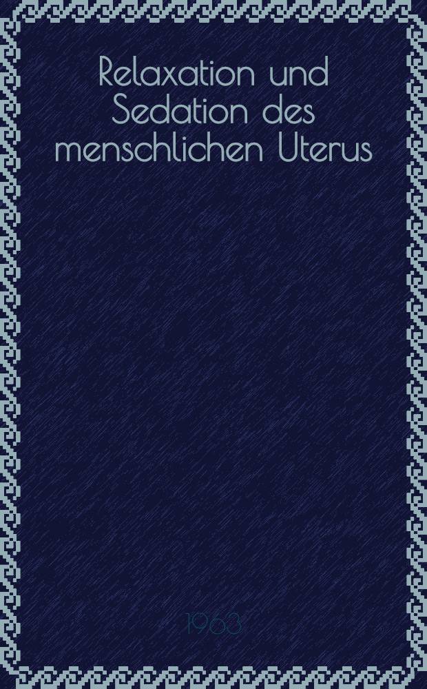 Relaxation und Sedation des menschlichen Uterus : I. Symposion abgehalten an der Universitäts-Frauenklinik Graz. 16 Dez. 1961