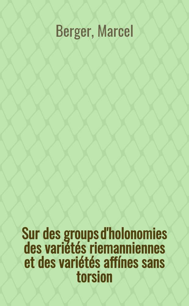 Sur des groups d'holonomies des vari&eacute;t&eacute;s riemanniennes et des vari&eacute;t&eacute;s aff&iacute;nes sans torsion: 1-re th&egrave;se; Propositions donn&eacute;es par la Facult&eacute;: 2-re th&egrave;se: Th&egrave;ses pr&eacute;sent&eacute;es &agrave; ... l'Univ. de Paris pour obtenir le grade de docteur &egrave;s sciences math&eacute;matiques / par Marcel Berger