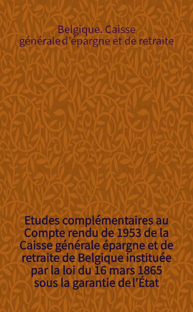 Etudes complémentaires au Compte rendu de 1953 de la Caisse générale épargne et de retraite de Belgique instituée par la loi du 16 mars 1865 sous la garantie de l'État