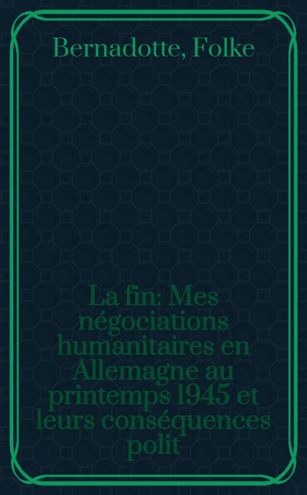 La fin : Mes n&eacute;gociations humanitaires en Allemagne au printemps 1945 et leurs cons&eacute;quences polit