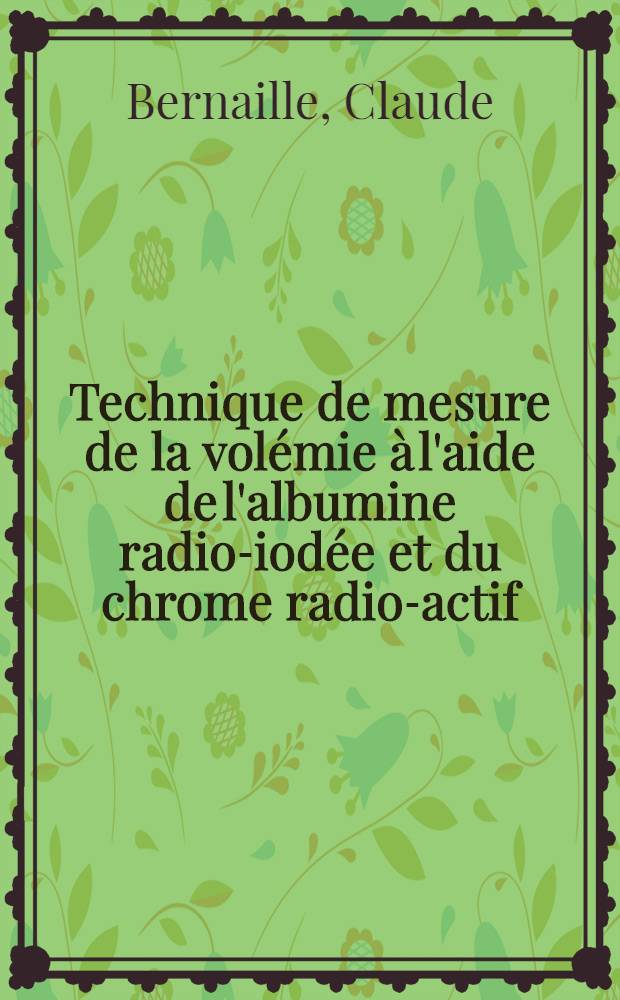 Technique de mesure de la vol&eacute;mie &agrave; l'aide de l'albumine radio-iod&eacute;e et du chrome radio-actif : &Eacute;tude comparative des deux m&eacute;thodes: application &agrave; la r&eacute;animation m&eacute;dicale : Th&egrave;se ..