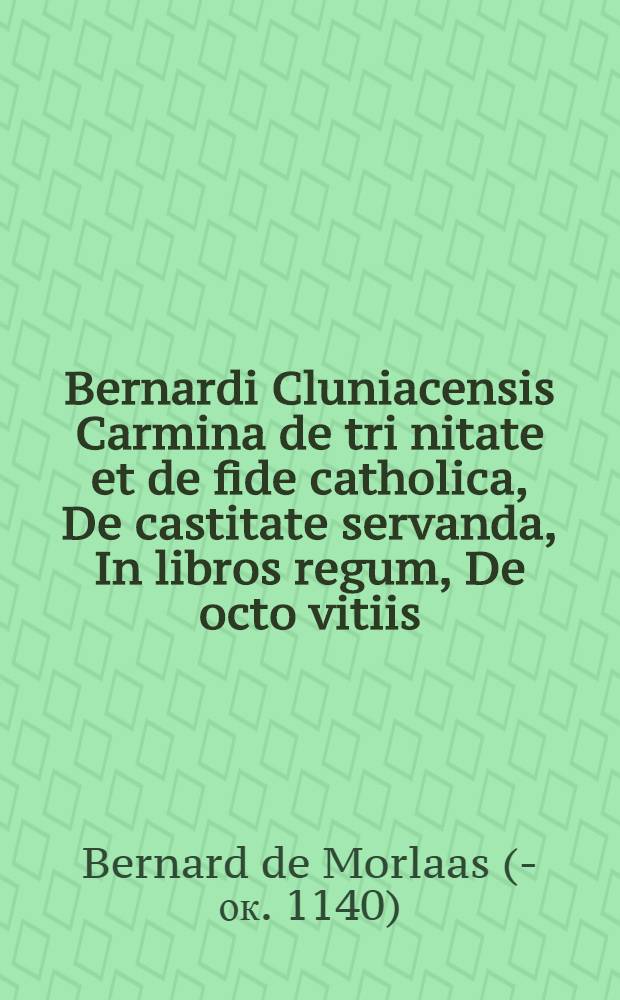 Bernardi Cluniacensis Carmina de tri nitate et de fide catholica, De castitate servanda, In libros regum, De octo vitiis : Diss.