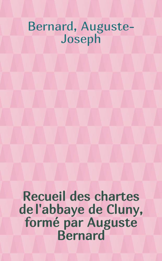 Recueil des chartes de l'abbaye de Cluny, formé par Auguste Bernard