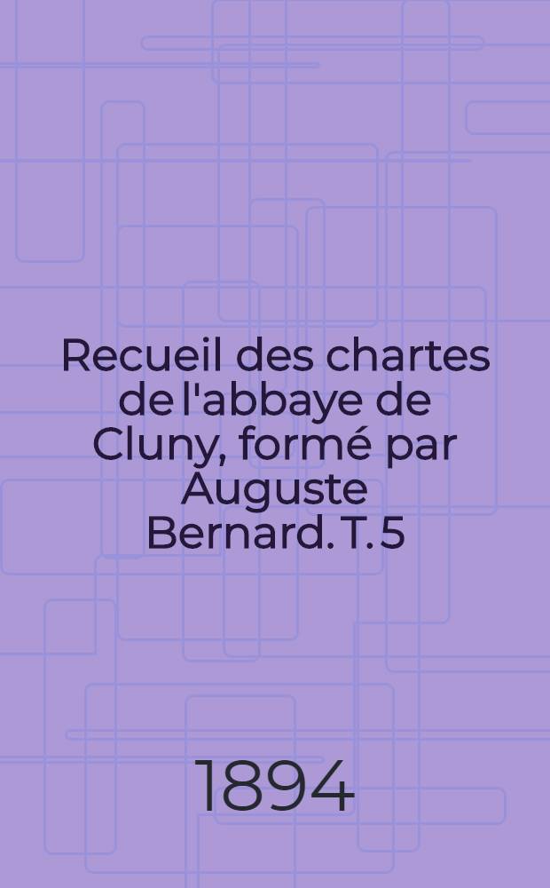 Recueil des chartes de l'abbaye de Cluny, formé par Auguste Bernard. T. 5 : 1091-1210