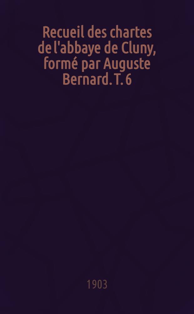 Recueil des chartes de l'abbaye de Cluny, formé par Auguste Bernard. T. 6 : 1211-1300
