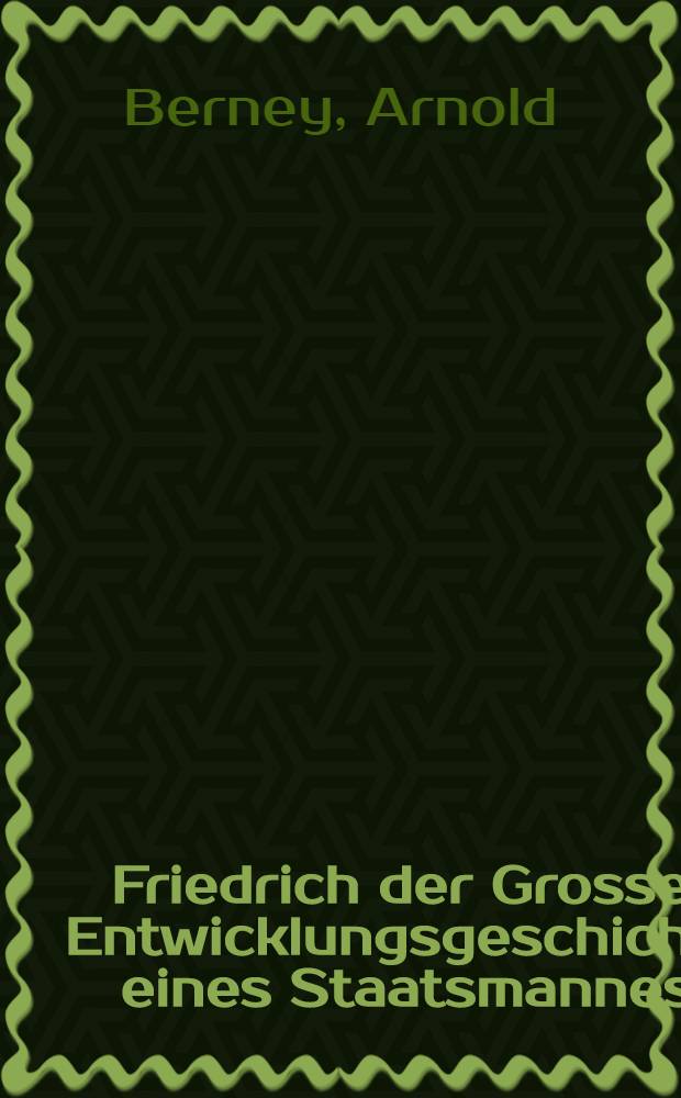 Friedrich der Grosse : Entwicklungsgeschichte eines Staatsmannes