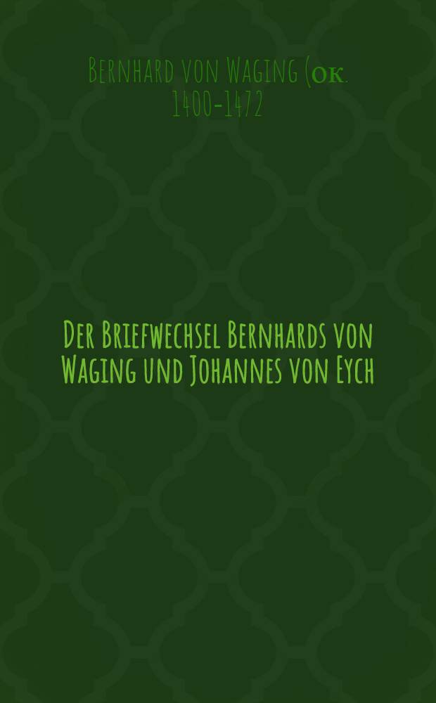 Der Briefwechsel Bernhards von Waging und Johannes von Eych (1461)-1463 : "Speculum pastorum et animarum rectorum", "Epistula impugnatoria", "Defensorium speculi pastorum et animarum rectorum" : Zur Kontroverse über Rang u. Verdienst des aktiven u. des kontemplativen Lebens : Inaug.-Diss