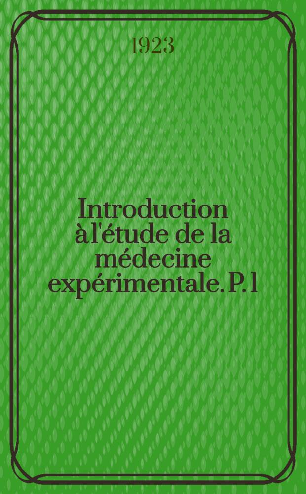 Introduction &agrave; l'&eacute;tude de la m&eacute;decine exp&eacute;rimentale. P. 1