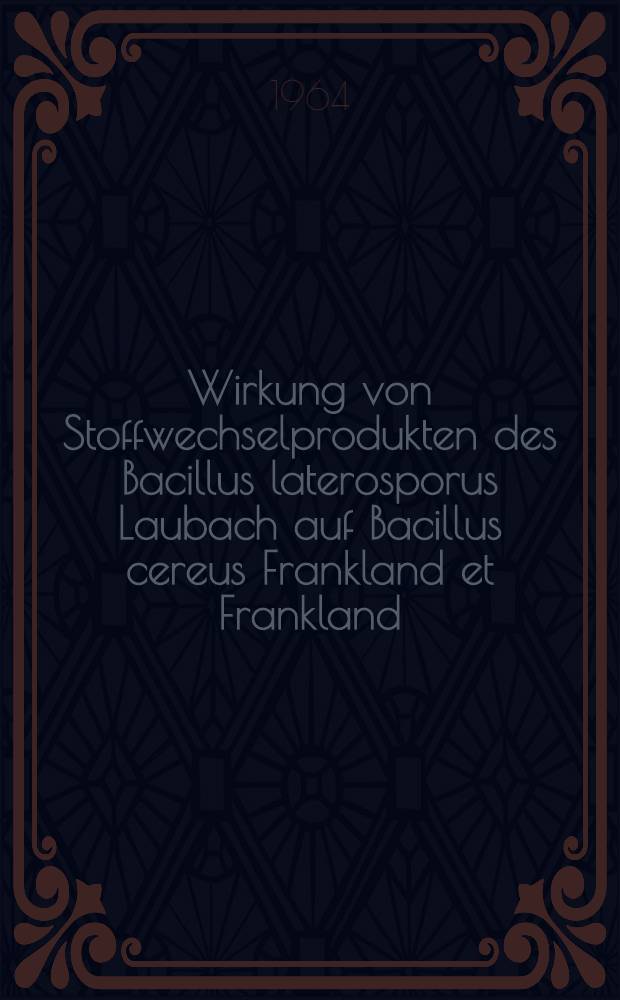 Wirkung von Stoffwechselprodukten des Bacillus laterosporus Laubach auf Bacillus cereus Frankland et Frankland : Von der Eidgenössischen techn. Hochschule in Zürich ... genehmigte Promotionsarbeit