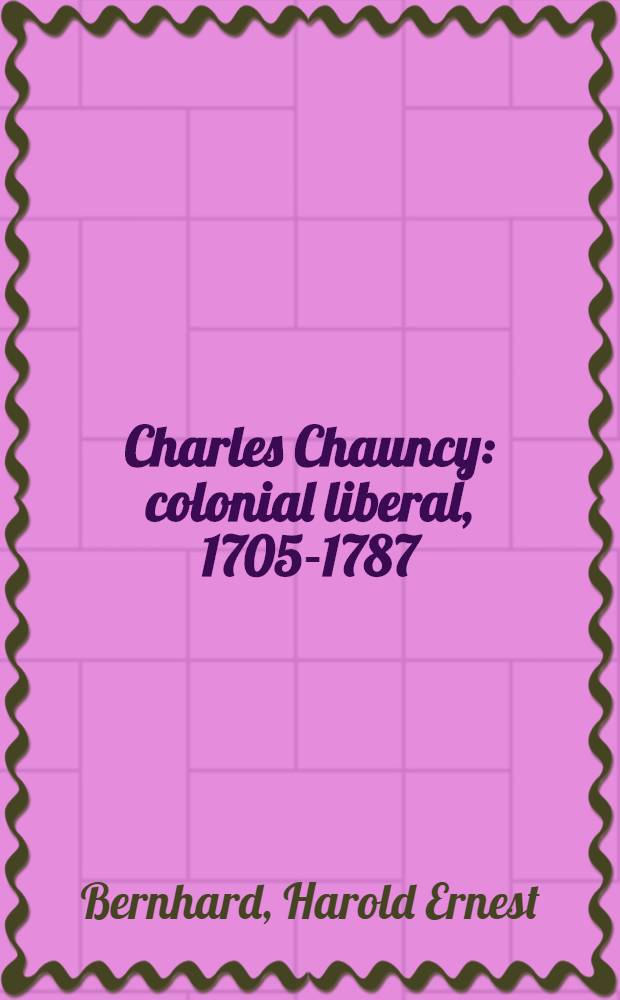 Charles Chauncy: colonial liberal, 1705-1787 : A part of a diss. submitted to the Faculty of the Divinity school in candidacy for the degree of doctor of philosophy