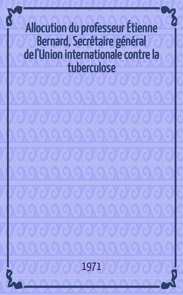 Allocution du professeur &Eacute;tienne Bernard, Secr&eacute;taire g&eacute;n&eacute;ral de l'Union internationale contre la tuberculose