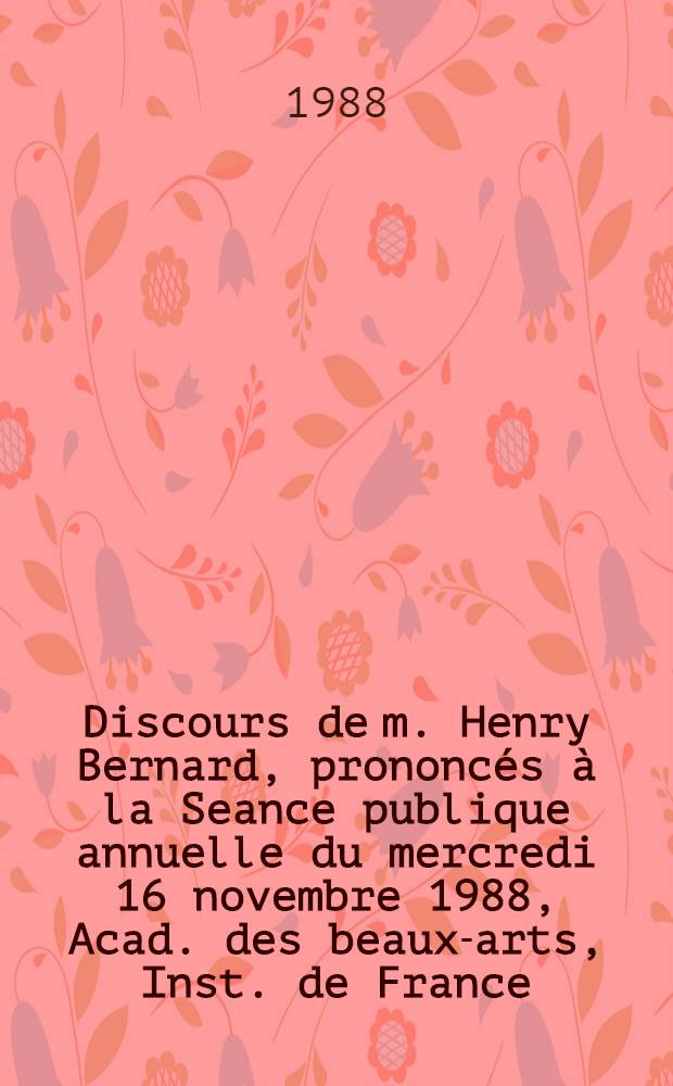 Discours de m. Henry Bernard, [prononc&eacute;s &agrave; la] Seance publique annuelle du mercredi 16 novembre 1988, Acad. des beaux-arts, Inst. de France