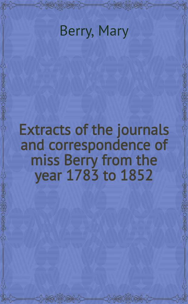Extracts of the journals and correspondence of miss Berry from the year 1783 to 1852 : In 3 vol
