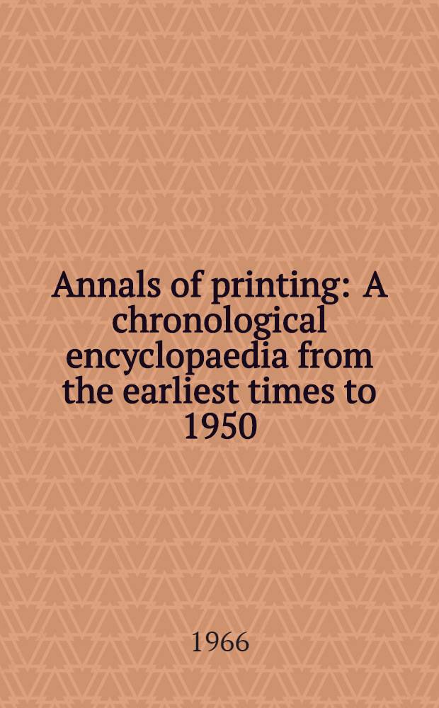 Annals of printing : A chronological encyclopaedia from the earliest times to 1950