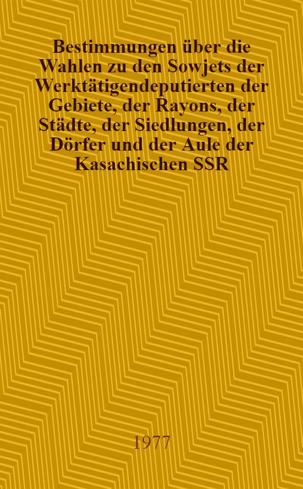 Bestimmungen über die Wahlen zu den Sowjets der Werktätigendeputierten der Gebiete, der Rayons, der Städte, der Siedlungen, der Dörfer und der Aule der Kasachischen SSR : Bestätigt durch den Erlaß des Präsidiums des Obersten Sowjets der Kasachischen SSR vom 6. Okt. 1950 mit Abänderungen und Ergänzungen, die durch die Erlasse des Präsidiums des Obersten Sowjets der Kasachischen SSR vom 20. Dez. 1954, vom 30. Dez. 1958, vom 5. Jan. 1961, vom 7. Jan. 1963, vom 9. Dez. 1966, vom 22. März 1973 und vom 14. Jan. 1977 beschlossen wurden