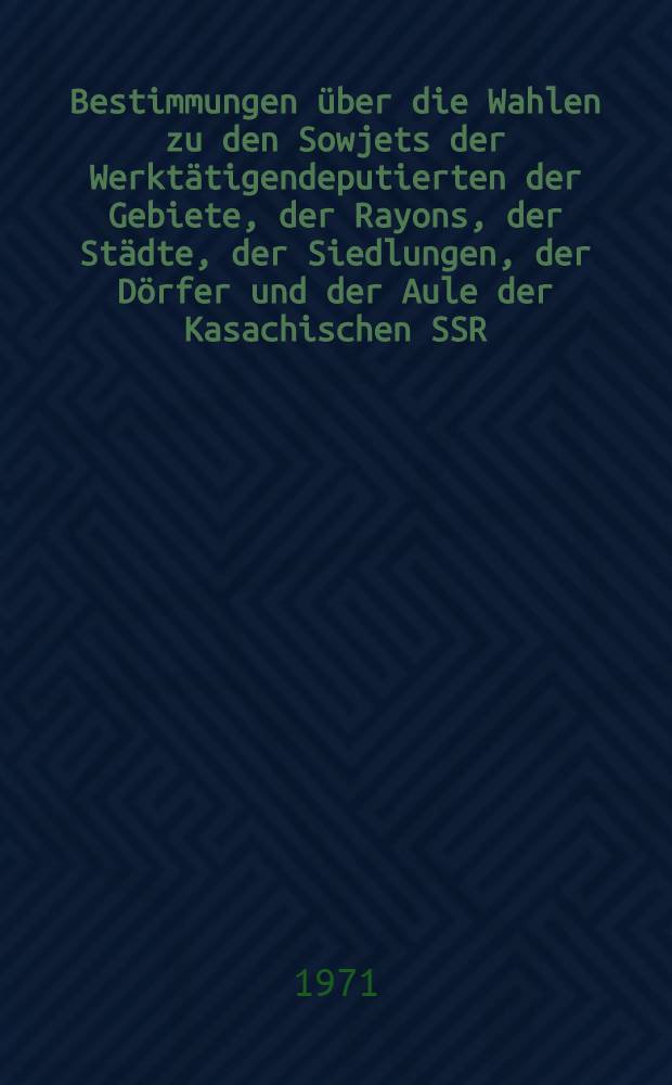 Bestimmungen über die Wahlen zu den Sowjets der Werktätigendeputierten der Gebiete, der Rayons, der Städte, der Siedlungen, der Dörfer und der Aule der Kasachischen SSR : Bestätigt durch den Erlaß des Präsidiums des Obersten Sowjets der Kasachischen SSR vom 6. Okt. 1950 mit Abänderungen und Ergänzungen, die durch die Erlasse des Präsidiums des Obersten Sowjets der Kasachischen SSR vom 20. Dez. 1964, 30. Dez. 1958, 5. Jan. 1961, 7. Jan. 1963 und vom 9. Dez. 1966 beschlossen wurden