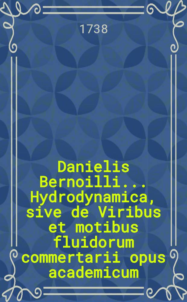Danielis Bernoilli ... Hydrodynamica, sive de Viribus et motibus fluidorum commertarii opus academicum