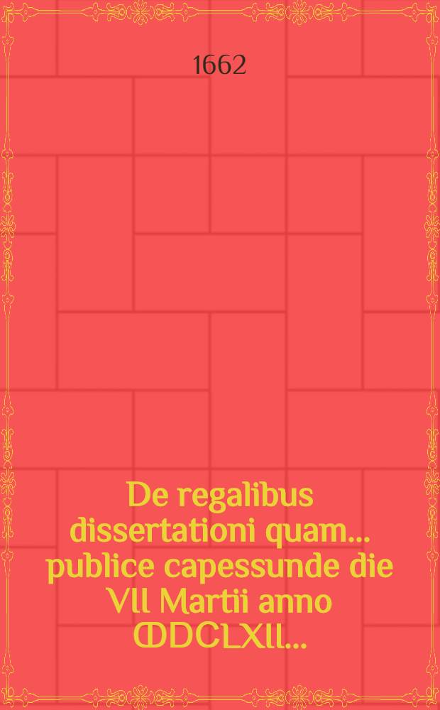 ... De regalibus dissertationi quam ... publice capessunde die VII Martii anno ↀⅮⅭLXII ...