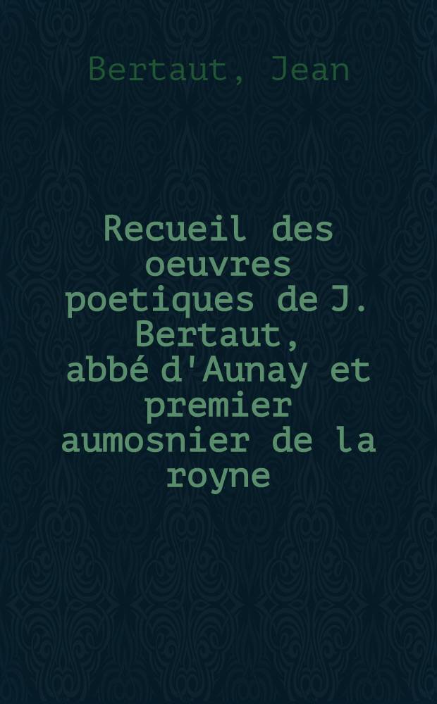 Recueil des oeuvres poetiques de J. Bertaut, abbé d'Aunay et premier aumosnier de la royne