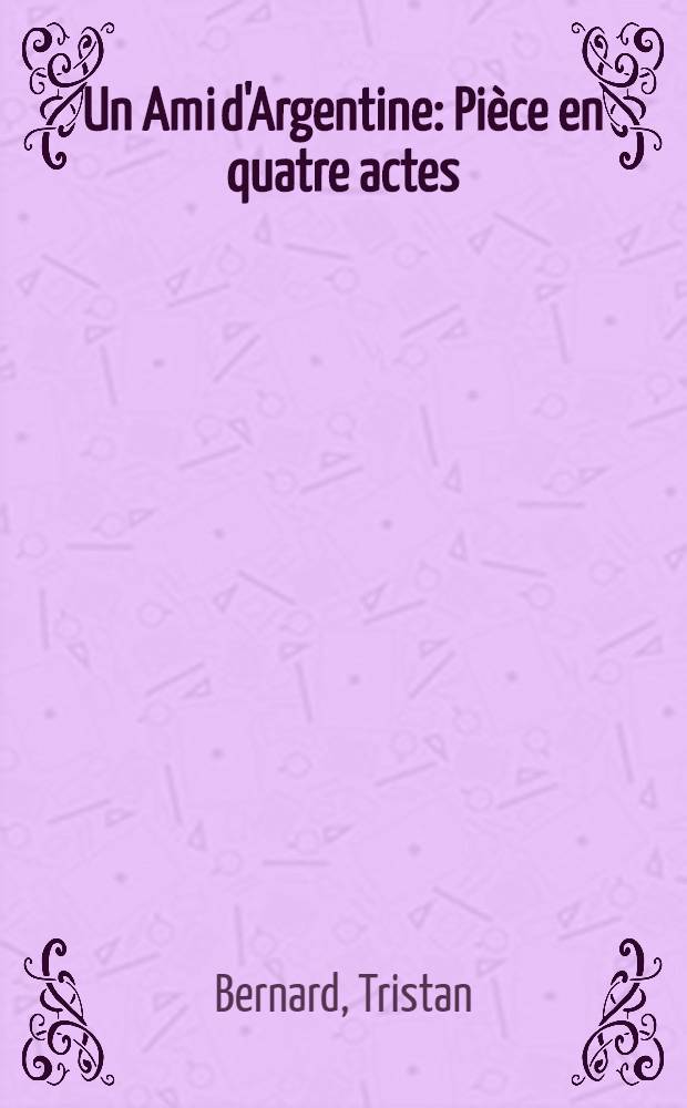Un Ami d'Argentine : Pi&egrave;ce en quatre actes