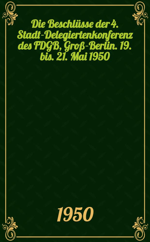 Die Beschl&uuml;sse der 4. Stadt-Delegiertenkonferenz des FDGB, Gro&szlig;-Berlin. 19. bis. 21. Mai 1950